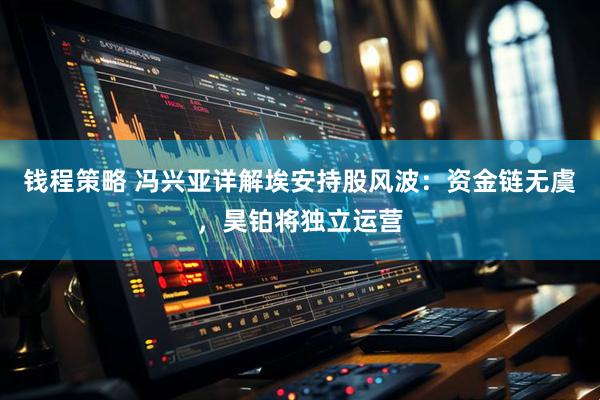 钱程策略 冯兴亚详解埃安持股风波：资金链无虞，昊铂将独立运营