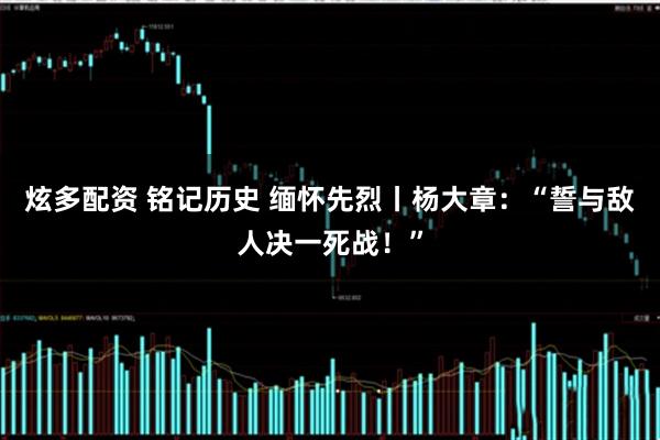 炫多配资 铭记历史 缅怀先烈丨杨大章：“誓与敌人决一死战！”