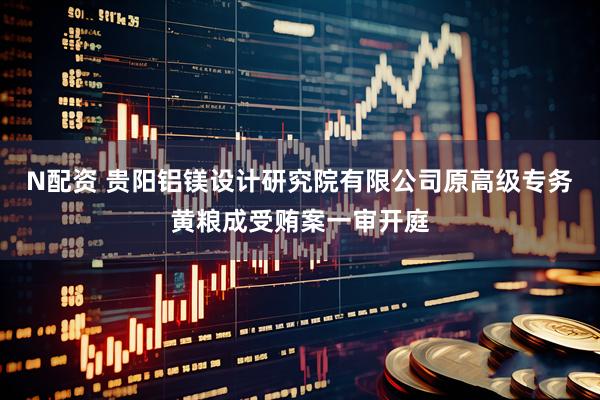 N配资 贵阳铝镁设计研究院有限公司原高级专务黄粮成受贿案一审开庭