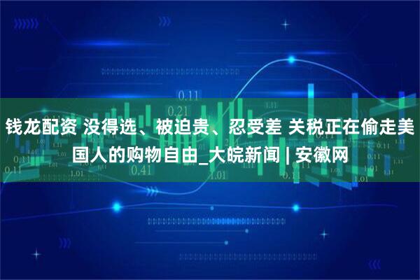 钱龙配资 没得选、被迫贵、忍受差 关税正在偷走美国人的购物自由_大皖新闻 | 安徽网