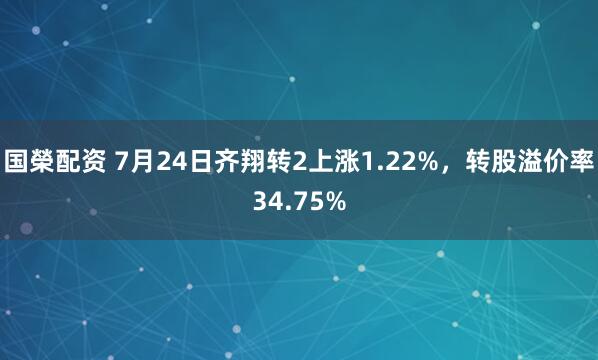 国榮配资 7月24日齐翔转2上涨1.22%，转股溢价率34.75%