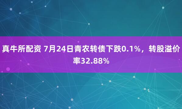 真牛所配资 7月24日青农转债下跌0.1%，转股溢价率32.88%