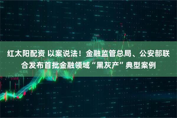 红太阳配资 以案说法！金融监管总局、公安部联合发布首批金融领域“黑灰产”典型案例