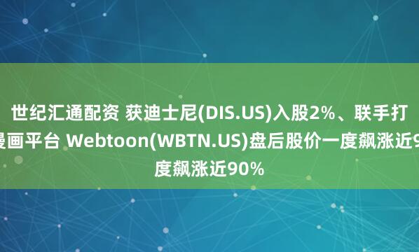 世纪汇通配资 获迪士尼(DIS.US)入股2%、联手打造漫画平台 Webtoon(WBTN.US)盘后股价一度飙涨近90%