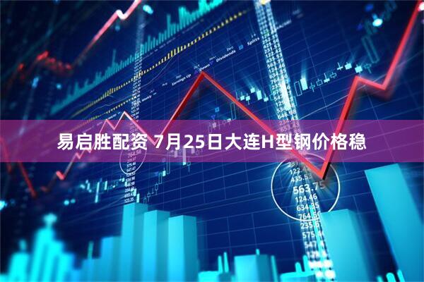易启胜配资 7月25日大连H型钢价格稳