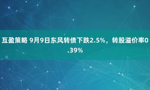 互盈策略 9月9日东风转债下跌2.5%，转股溢价率0.39%