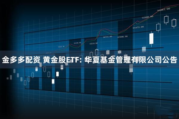 金多多配资 黄金股ETF: 华夏基金管理有限公司公告