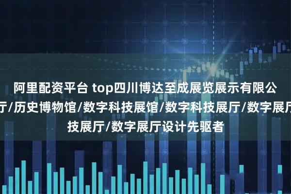阿里配资平台 top四川博达至成展览展示有限公司：历史展厅/历史博物馆/数字科技展馆/数字科技展厅/数字展厅设计先驱者