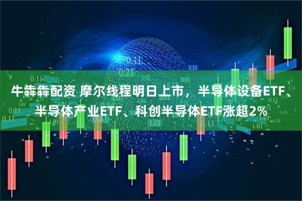 牛犇犇配资 摩尔线程明日上市，半导体设备ETF、半导体产业ETF、科创半导体ETF涨超2%
