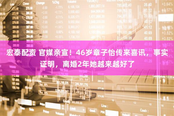 宏泰配资 官媒亲宣！46岁章子怡传来喜讯，事实证明，离婚2年她越来越好了