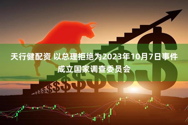 天行健配资 以总理拒绝为2023年10月7日事件成立国家调查委员会